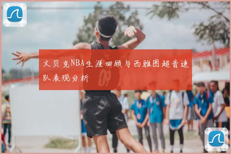 文贝克NBA生涯回顾与西雅图超音速队表现分析