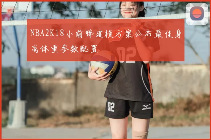 NBA2K18小前锋建模方案公布最佳身高体重参数配置
