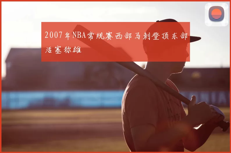 2007年NBA常规赛西部马刺登顶东部活塞称雄