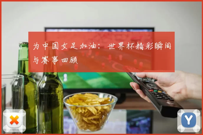 为中国女足加油：世界杯精彩瞬间与赛事回顾