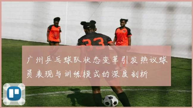 广州乒乓球队状态变革引发热议球员表现与训练模式的深度剖析