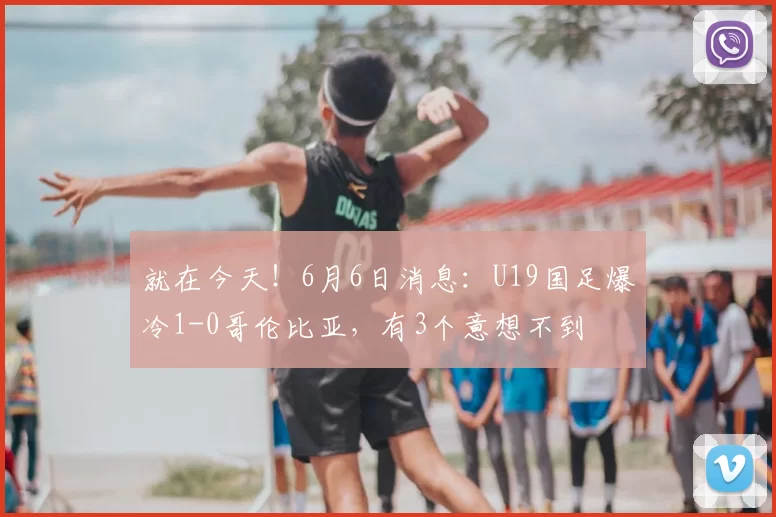就在今天！6月6日消息：U19国足爆冷1-0哥伦比亚，有3个意想不到