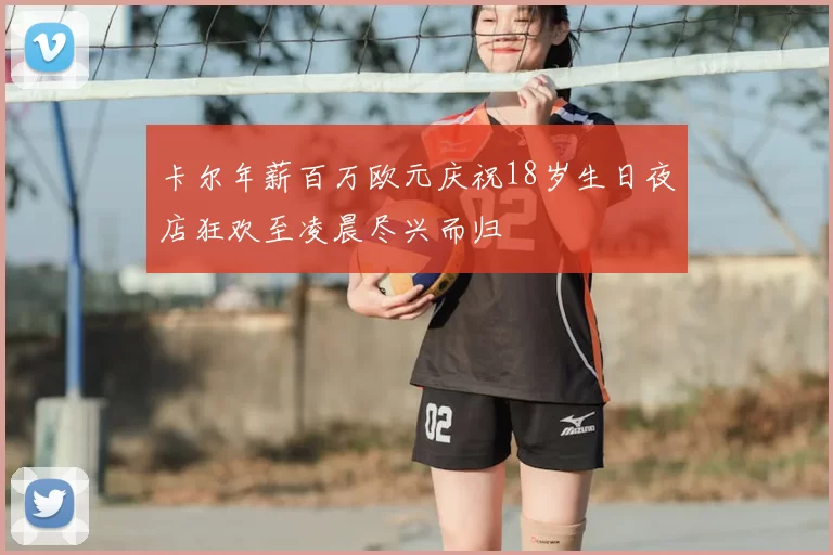 卡尔年薪百万欧元庆祝18岁生日夜店狂欢至凌晨尽兴而归