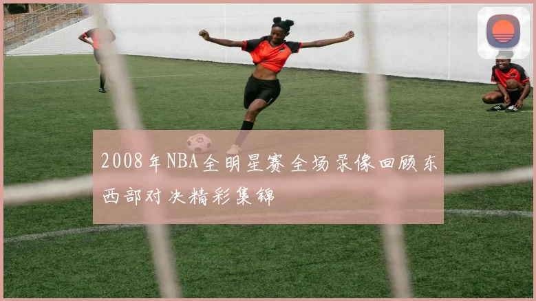 2008年NBA全明星赛全场录像回顾东西部对决精彩集锦