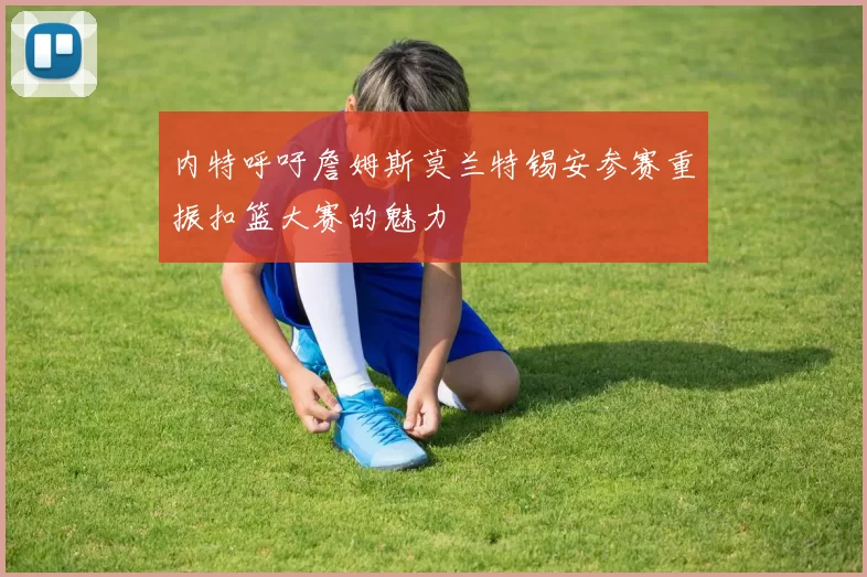 内特呼吁詹姆斯莫兰特锡安参赛重振扣篮大赛的魅力