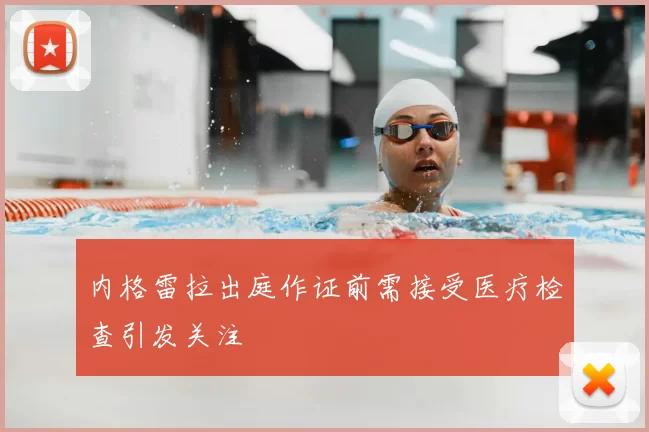 内格雷拉出庭作证前需接受医疗检查引发关注