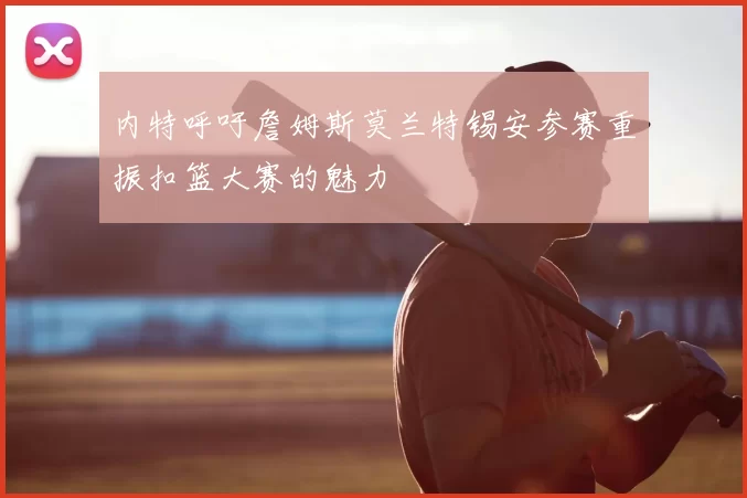 内特呼吁詹姆斯莫兰特锡安参赛重振扣篮大赛的魅力