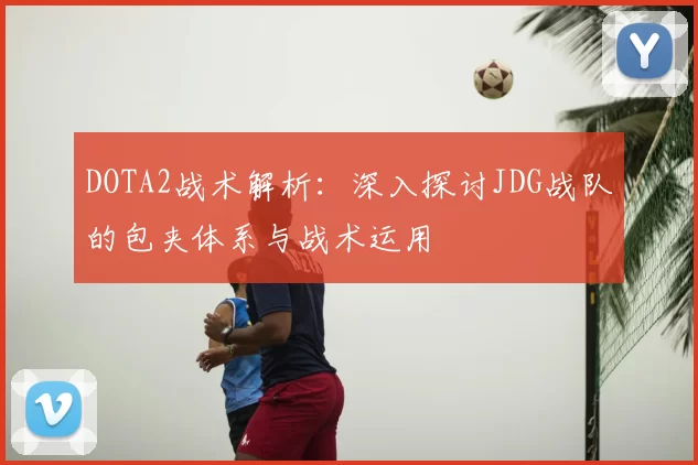 DOTA2战术解析：深入探讨JDG战队的包夹体系与战术运用