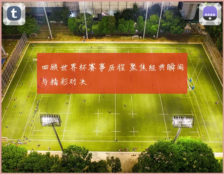 回顾世界杯赛事历程 聚焦经典瞬间与精彩对决