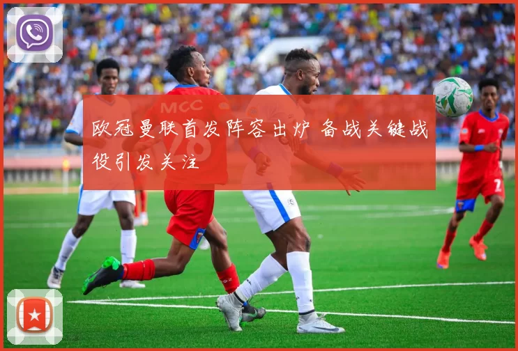 欧冠曼联首发阵容出炉 备战关键战役引发关注