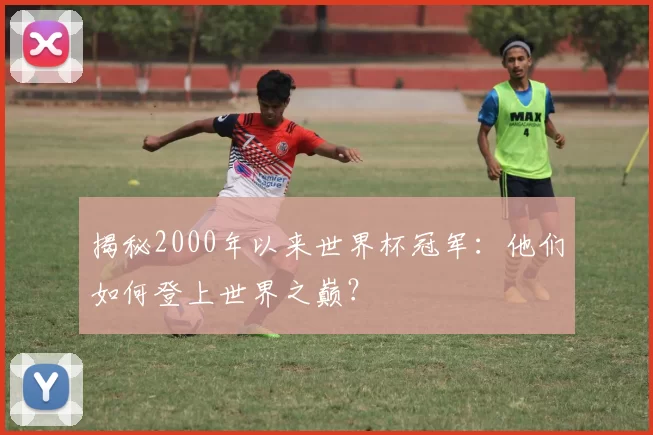 揭秘2000年以来世界杯冠军:他们如何登上世界之巅?