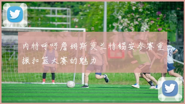 内特呼吁詹姆斯莫兰特锡安参赛重振扣篮大赛的魅力