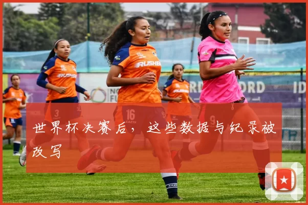 世界杯决赛后,这些数据与纪录被改写