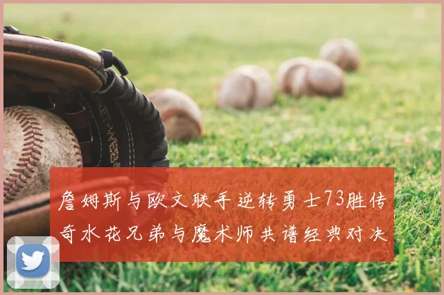 詹姆斯与欧文联手逆转勇士73胜传奇水花兄弟与魔术师共谱经典对决