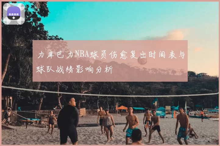 力库巴力NBA球员伤愈复出时间表与球队战绩影响分析