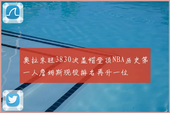 奥拉朱旺3830次盖帽登顶NBA历史第一人詹姆斯现役排名再升一位