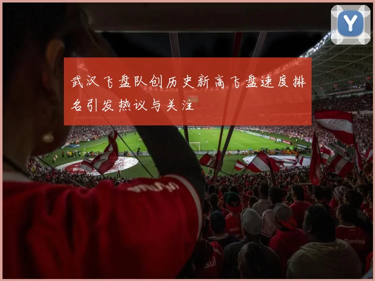 武汉飞盘队创历史新高飞盘速度排名引发热议与关注