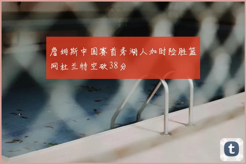 詹姆斯中国赛首秀湖人加时险胜篮网杜兰特空砍38分