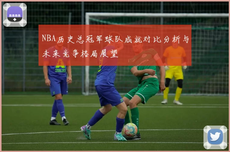 NBA历史总冠军球队成就对比分析与未来竞争格局展望