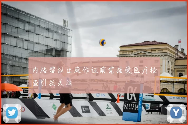 内格雷拉出庭作证前需接受医疗检查引发关注