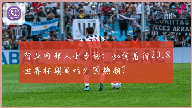 行业内部人士专访：如何看待2018世界杯期间的外围热潮？