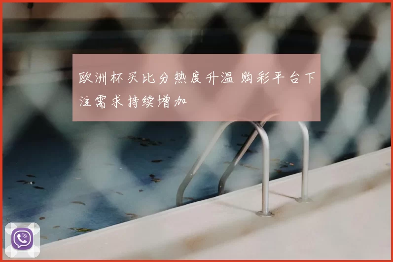 欧洲杯买比分热度升温 购彩平台下注需求持续增加