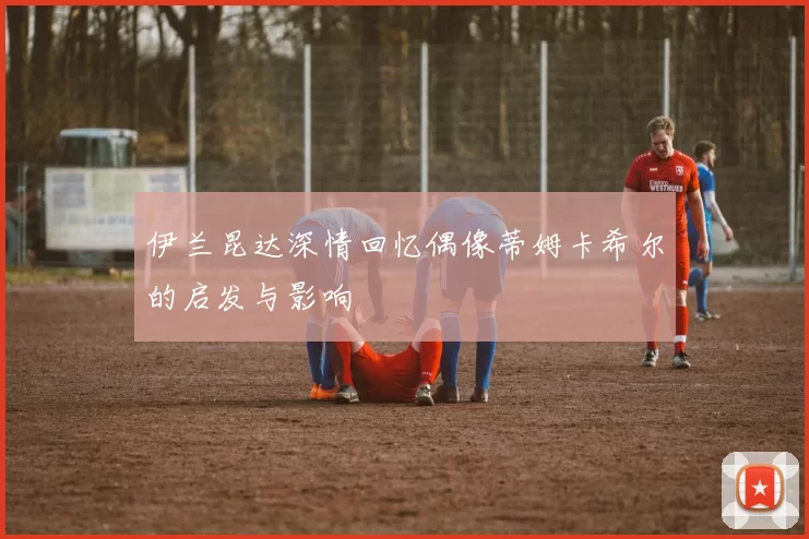 伊兰昆达深情回忆偶像蒂姆卡希尔的启发与影响