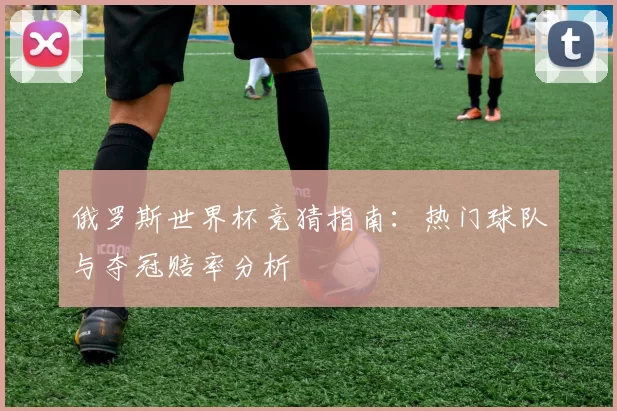 俄罗斯世界杯竞猜指南：热门球队与夺冠赔率分析