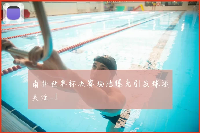 南非世界杯决赛场地曝光引发球迷关注_1