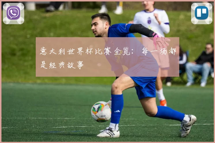 意大利世界杯比赛全览：每一场都是经典故事