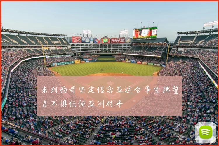 米利西奇坚定信念亚运会争金牌誓言不惧任何亚洲对手