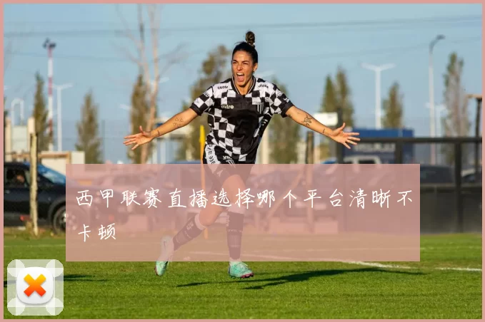 西甲联赛直播选择哪个平台清晰不卡顿