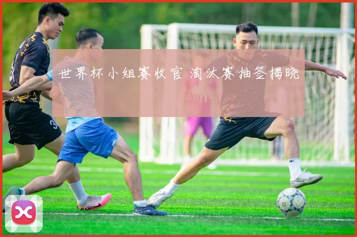世界杯小组赛收官 淘汰赛抽签揭晓
