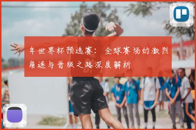 年世界杯预选赛:全球赛场的激烈角逐与晋级之路深度解析